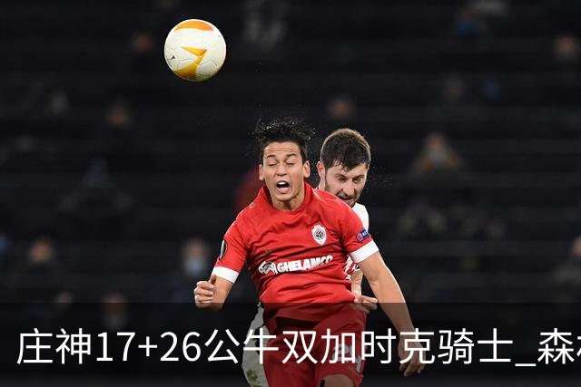 庄神17+26公牛双加时克骑士 森林狼擒熊3连胜